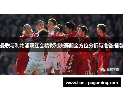 曼联与利物浦双红会精彩对决赛前全方位分析与准备指南