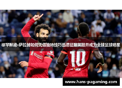 穆罕默德·萨拉赫如何凭借独特技巧迅速征服英超并成为全球足球明星