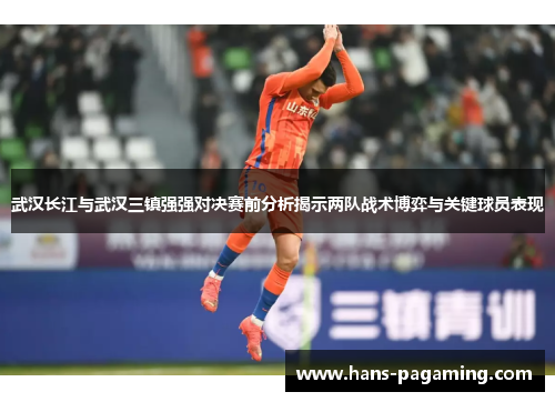 武汉长江与武汉三镇强强对决赛前分析揭示两队战术博弈与关键球员表现
