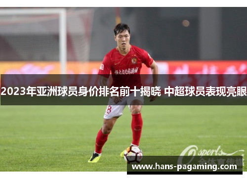 2023年亚洲球员身价排名前十揭晓 中超球员表现亮眼