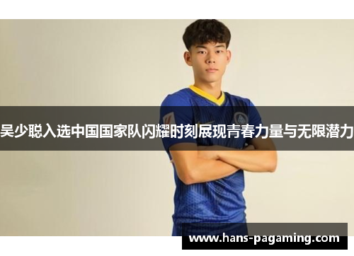 吴少聪入选中国国家队闪耀时刻展现青春力量与无限潜力