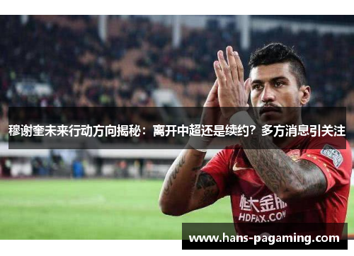 穆谢奎未来行动方向揭秘：离开中超还是续约？多方消息引关注