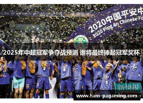 2025年中超冠军争夺战预测 谁将最终捧起冠军奖杯