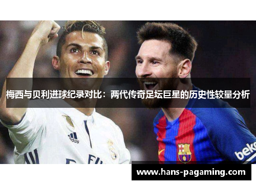 梅西与贝利进球纪录对比：两代传奇足坛巨星的历史性较量分析