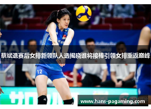 蔡斌退赛后女排新领队人选揭晓谁将接棒引领女排重返巅峰