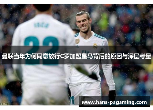 曼联当年为何同意放行C罗加盟皇马背后的原因与深层考量