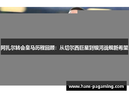 阿扎尔转会皇马历程回顾：从切尔西巨星到银河战舰新希望