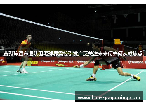 黄雅琼宣布退队羽毛球界震惊引发广泛关注未来何去何从成焦点