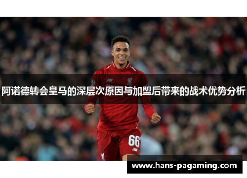 阿诺德转会皇马的深层次原因与加盟后带来的战术优势分析