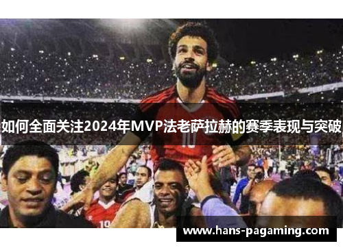 如何全面关注2024年MVP法老萨拉赫的赛季表现与突破 如何全面关注2024年MVP法老萨拉赫的赛季表现与突破