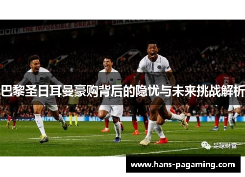 巴黎圣日耳曼豪购背后的隐忧与未来挑战解析