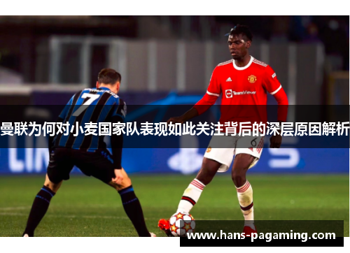 曼联为何对小麦国家队表现如此关注背后的深层原因解析 曼联为何对小麦国家队表现如此关注背后的深层原因解析