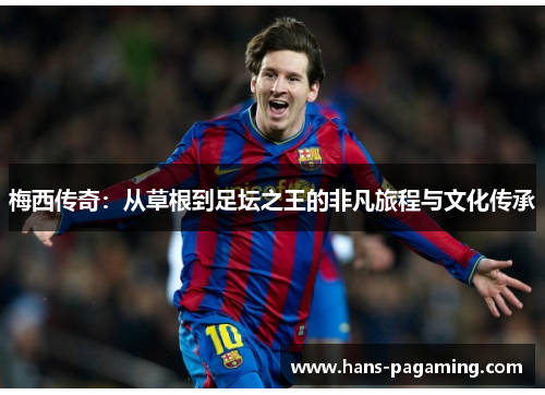 梅西传奇:从草根到足坛之王的非凡旅程与文化传承 梅西传奇:从草根到足坛之王的非凡旅程与文化传承