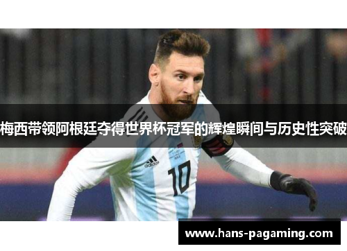 梅西带领阿根廷夺得世界杯冠军的辉煌瞬间与历史性突破 梅西带领阿根廷夺得世界杯冠军的辉煌瞬间与历史性突破