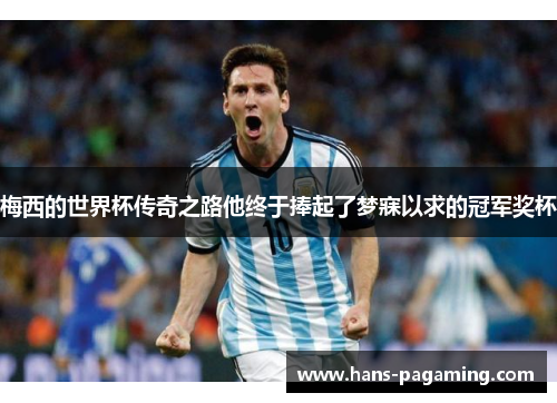 梅西的世界杯传奇之路他终于捧起了梦寐以求的冠军奖杯 梅西的世界杯传奇之路他终于捧起了梦寐以求的冠军奖杯