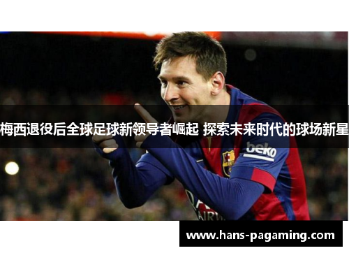 梅西退役后全球足球新领导者崛起 探索未来时代的球场新星 梅西退役后全球足球新领导者崛起 探索未来时代的球场新星