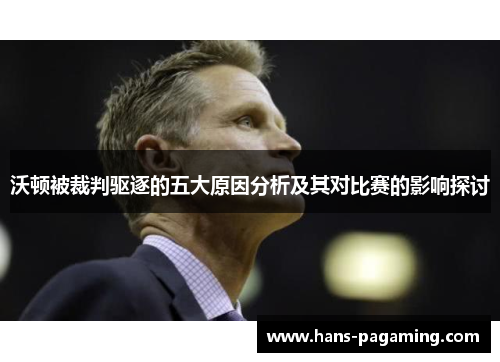 沃顿被裁判驱逐的五大原因分析及其对比赛的影响探讨 沃顿被裁判驱逐的五大原因分析及其对比赛的影响探讨