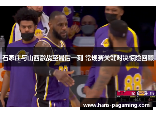 石家庄与山西激战至最后一刻 常规赛关键对决惊险回顾 石家庄与山西激战至最后一刻 常规赛关键对决惊险回顾