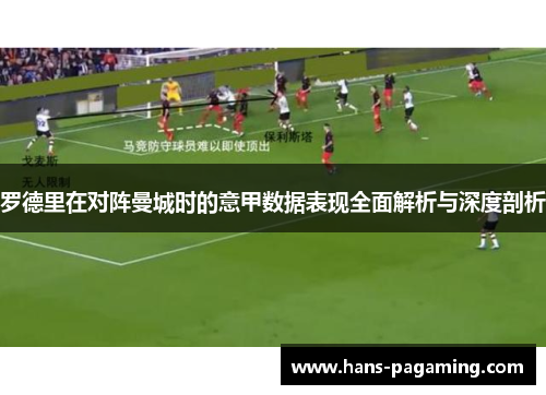罗德里在对阵曼城时的意甲数据表现全面解析与深度剖析
