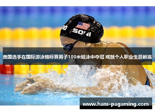 美国选手在国际游泳锦标赛男子100米蛙泳中夺冠 成就个人职业生涯新高