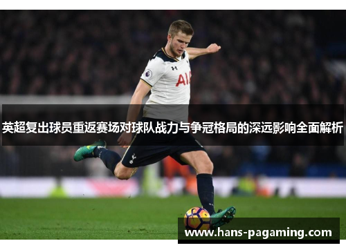 英超复出球员重返赛场对球队战力与争冠格局的深远影响全面解析 英超复出球员重返赛场对球队战力与争冠格局的深远影响全面解析