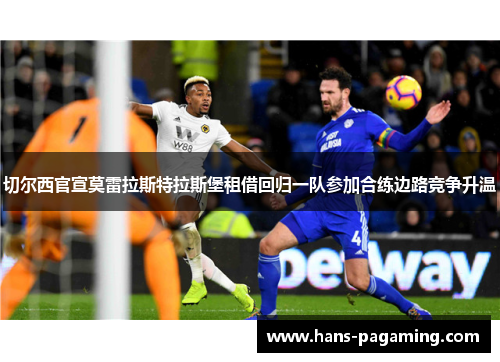 切尔西官宣莫雷拉斯特拉斯堡租借回归一队参加合练边路竞争升温