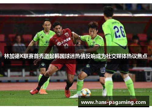 林加德K联赛首秀激起韩国球迷热情反响成为社交媒体热议焦点