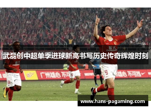 武磊创中超单季进球新高书写历史传奇辉煌时刻
