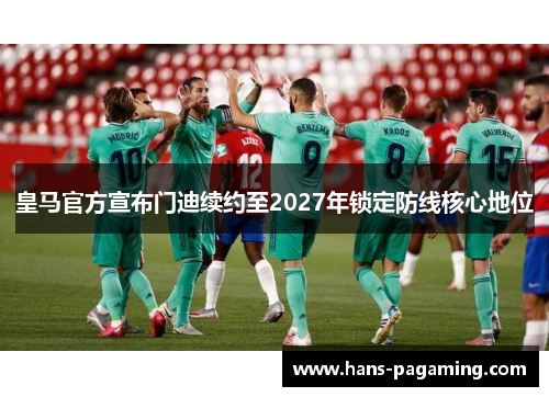 皇马官方宣布门迪续约至2027年锁定防线核心地位