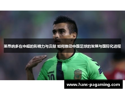 莱昂纳多在中超的影响力与贡献 如何推动中国足球的发展与国际化进程 莱昂纳多在中超的影响力与贡献 如何推动中国足球的发展与国际化进程