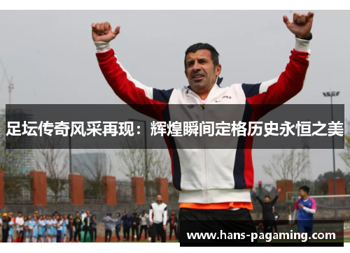 足坛传奇风采再现：辉煌瞬间定格历史永恒之美