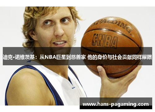 迪克·诺维茨基：从NBA巨星到慈善家 他的身价与社会贡献同样耀眼