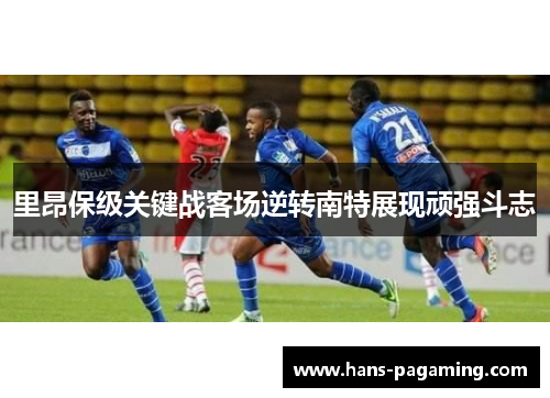 里昂保级关键战客场逆转南特展现顽强斗志