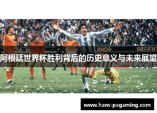 阿根廷世界杯胜利背后的历史意义与未来展望