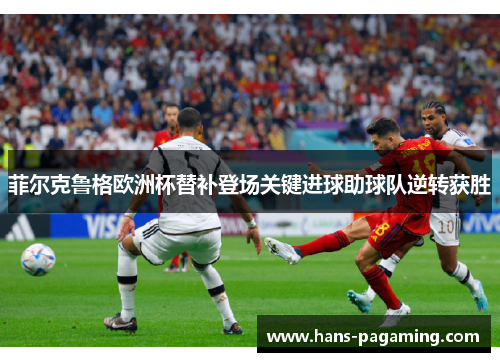 菲尔克鲁格欧洲杯替补登场关键进球助球队逆转获胜