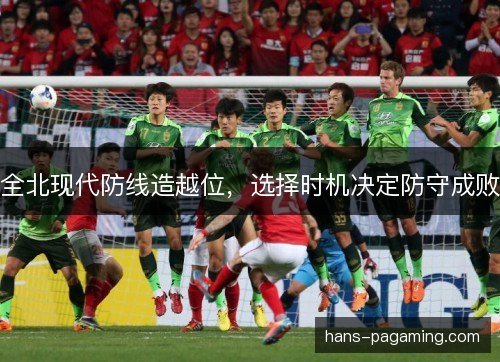 全北现代防线造越位,选择时机决定防守成败 全北现代防线造越位,选择时机决定防守成败