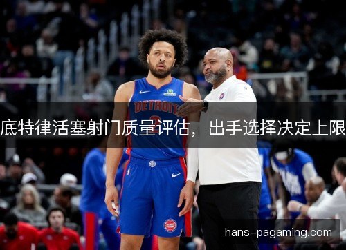 底特律活塞射门质量评估,出手选择决定上限 底特律活塞射门质量评估,出手选择决定上限