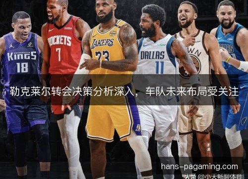 勒克莱尔转会决策分析深入，车队未来布局受关注