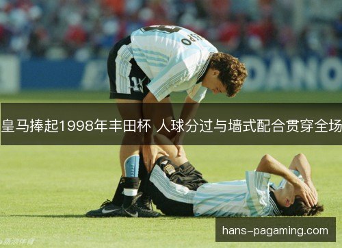 皇马捧起1998年丰田杯 人球分过与墙式配合贯穿全场 皇马捧起1998年丰田杯 人球分过与墙式配合贯穿全场