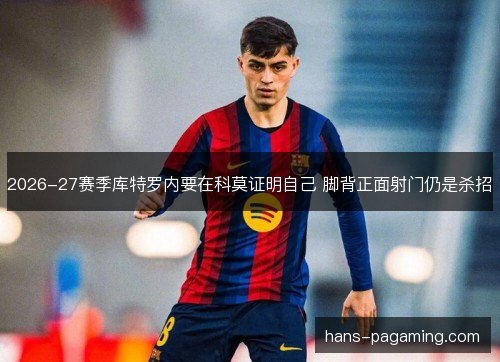 2026-27赛季库特罗内要在科莫证明自己 脚背正面射门仍是杀招 2026-27赛季库特罗内要在科莫证明自己 脚背正面射门仍是杀招