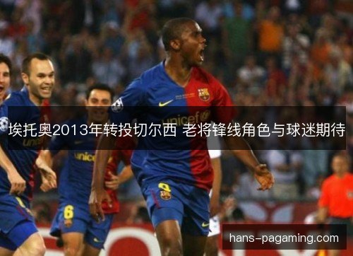 埃托奥2013年转投切尔西 老将锋线角色与球迷期待 埃托奥2013年转投切尔西 老将锋线角色与球迷期待